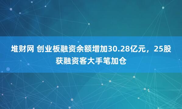 堆财网 创业板融资余额增加30.28亿元，25股获融资客大手笔加仓