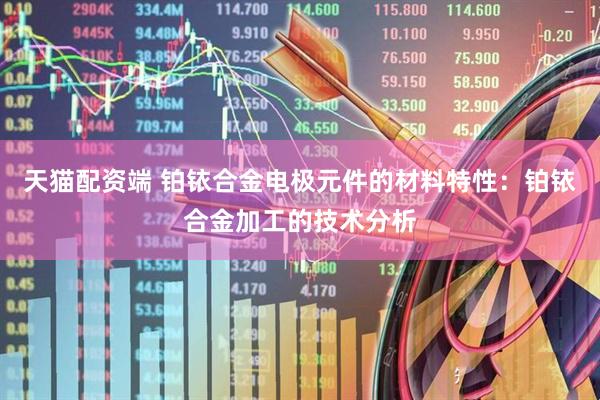 天猫配资端 铂铱合金电极元件的材料特性：铂铱合金加工的技术分析