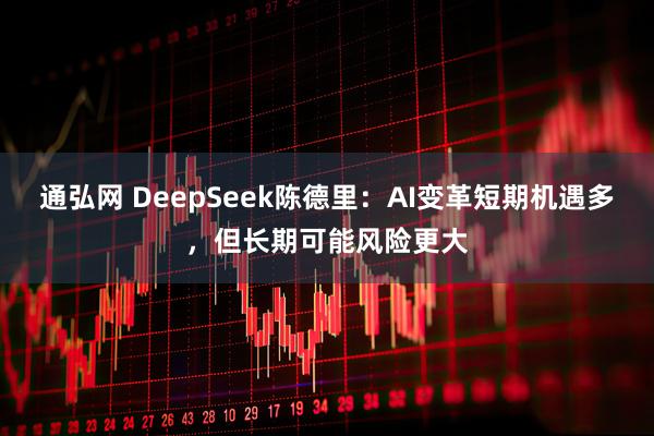 通弘网 DeepSeek陈德里：AI变革短期机遇多，但长期可能风险更大