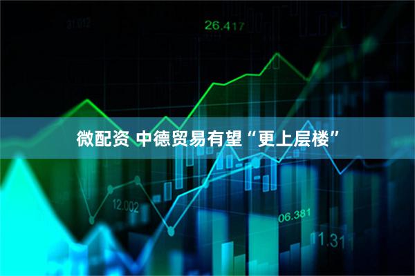 微配资 中德贸易有望“更上层楼”