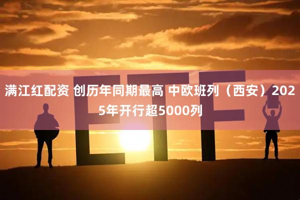 满江红配资 创历年同期最高 中欧班列（西安）2025年开行超5000列