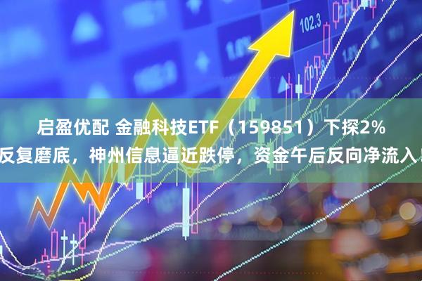 启盈优配 金融科技ETF（159851）下探2%反复磨底，神州信息逼近跌停，资金午后反向净流入！