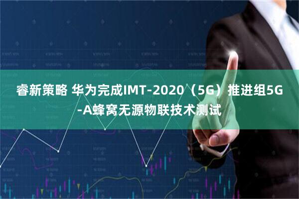 睿新策略 华为完成IMT-2020（5G）推进组5G-A蜂窝无源物联技术测试