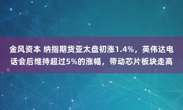 金风资本 纳指期货亚太盘初涨1.4%，英伟达电话会后维持超过5%的涨幅，带动芯片板块走高