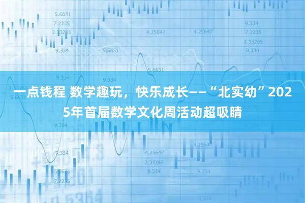 一点钱程 数学趣玩，快乐成长——“北实幼”2025年首届数学文化周活动超吸睛