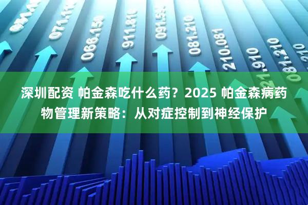 深圳配资 帕金森吃什么药？2025 帕金森病药物管理新策略：从对症控制到神经保护