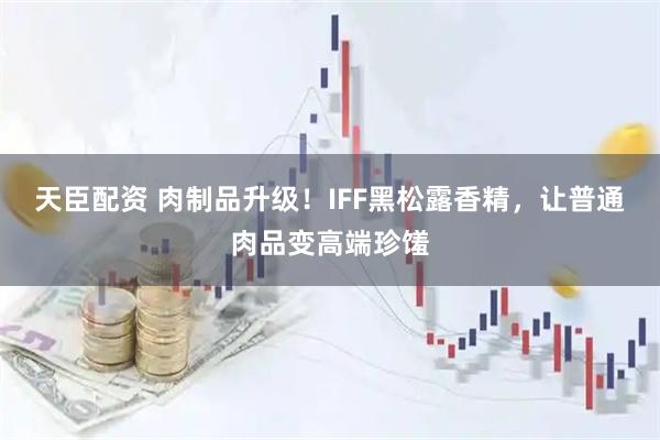 天臣配资 肉制品升级！IFF黑松露香精，让普通肉品变高端珍馐