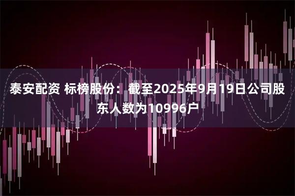 泰安配资 标榜股份：截至2025年9月19日公司股东人数为10996户
