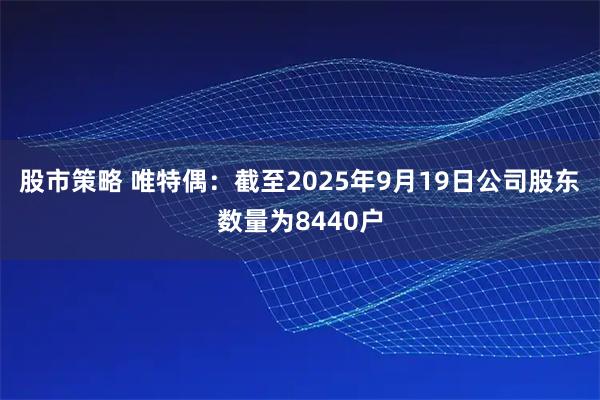 股市策略 唯特偶：截至2025年9月19日公司股东数量为8440户