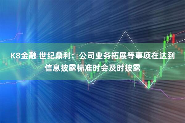 K8金融 世纪鼎利：公司业务拓展等事项在达到信息披露标准时会及时披露