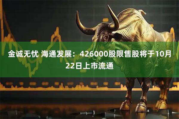 金诚无忧 海通发展：426000股限售股将于10月22日上市流通