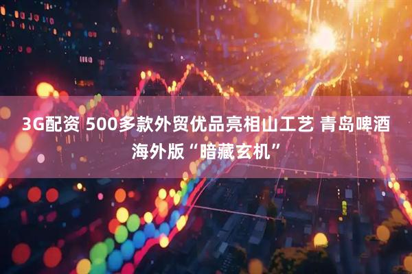 3G配资 500多款外贸优品亮相山工艺 青岛啤酒海外版“暗藏玄机”