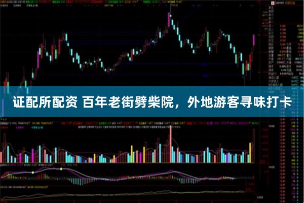 证配所配资 百年老街劈柴院，外地游客寻味打卡