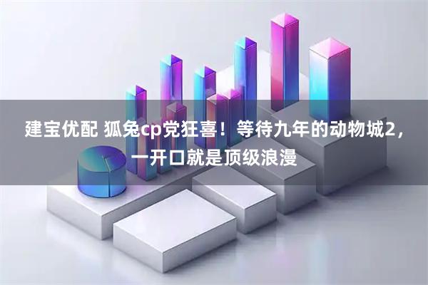 建宝优配 狐兔cp党狂喜！等待九年的动物城2，一开口就是顶级浪漫