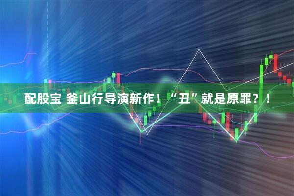 配股宝 釜山行导演新作！“丑”就是原罪？！