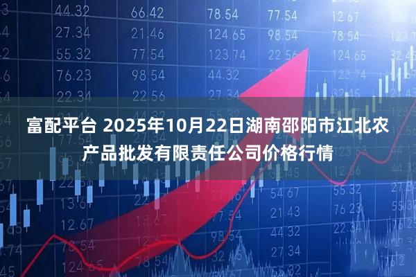 富配平台 2025年10月22日湖南邵阳市江北农产品批发有限责任公司价格行情