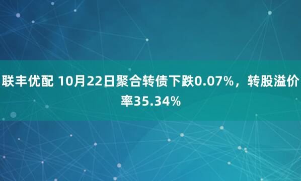 联丰优配 10月22日聚合转债下跌0.07%，转股溢价率35.34%