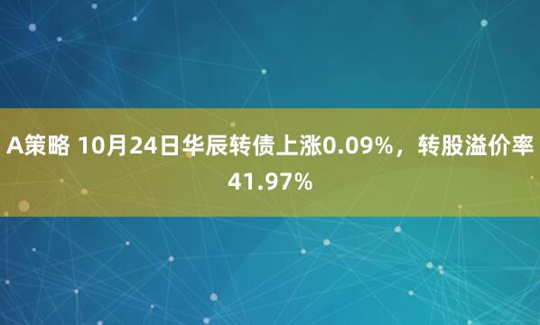 A策略 10月24日华辰转债上涨0.09%，转股溢价率41.97%