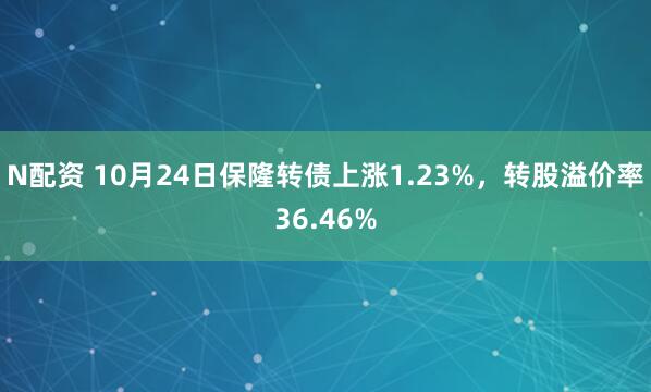 N配资 10月24日保隆转债上涨1.23%，转股溢价率36.46%