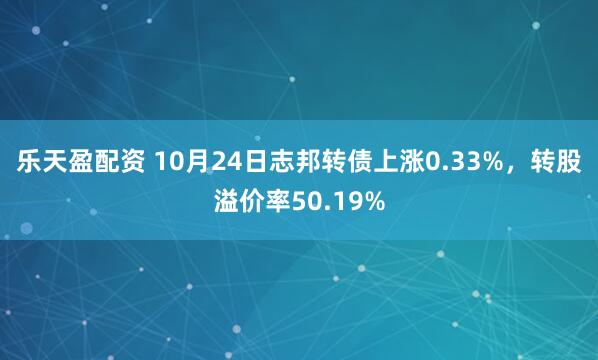 乐天盈配资 10月24日志邦转债上涨0.33%，转股溢价率50.19%