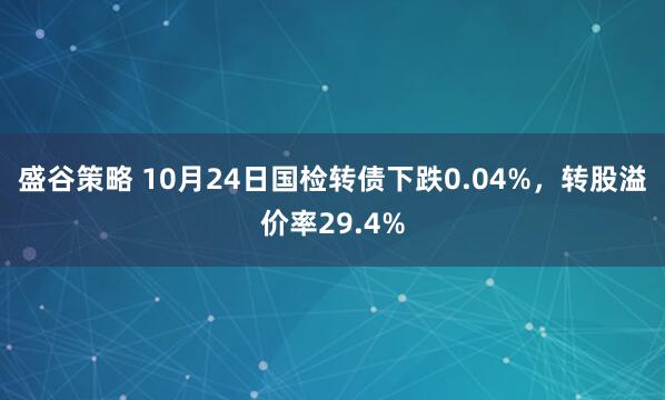 盛谷策略 10月24日国检转债下跌0.04%，转股溢价率29.4%