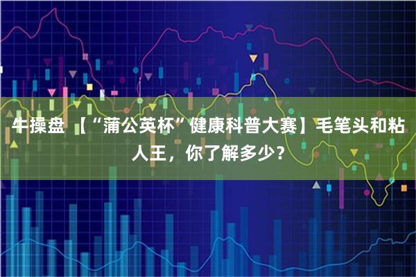 牛操盘 【“蒲公英杯”健康科普大赛】毛笔头和粘人王，你了解多少？