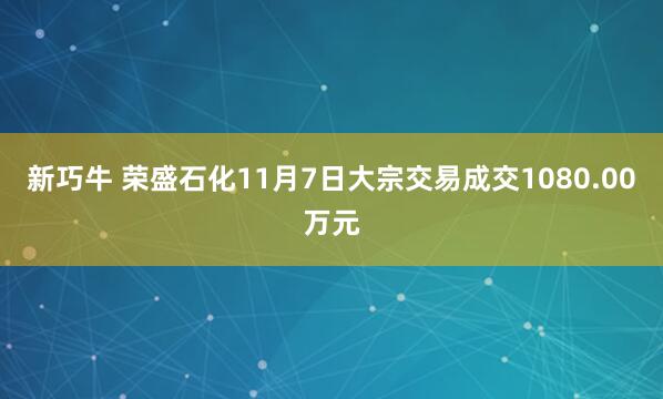 新巧牛 荣盛石化11月7日大宗交易成交1080.00万元