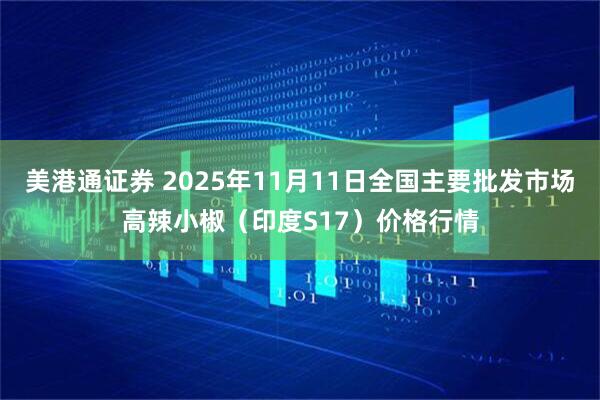 美港通证券 2025年11月11日全国主要批发市场高辣小椒（印度S17）价格行情