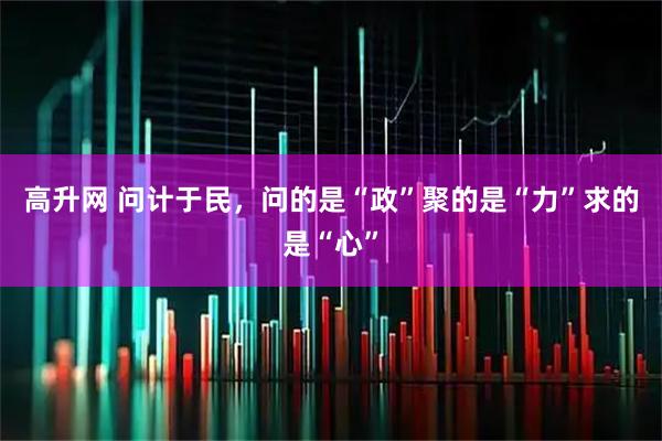 高升网 问计于民，问的是“政”聚的是“力”求的是“心”