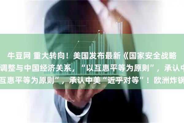 牛豆网 重大转向！美国发布最新《国家安全战略》：放弃全球霸权，将调整与中国经济关系，“以互惠平等为原则”，承认中美“近乎对等”！欧洲炸锅