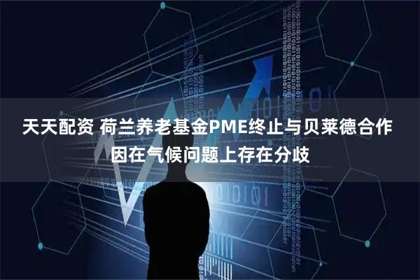 天天配资 荷兰养老基金PME终止与贝莱德合作 因在气候问题上存在分歧