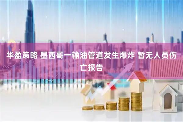 华盈策略 墨西哥一输油管道发生爆炸 暂无人员伤亡报告