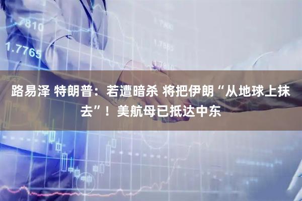 路易泽 特朗普：若遭暗杀 将把伊朗“从地球上抹去”！美航母已抵达中东