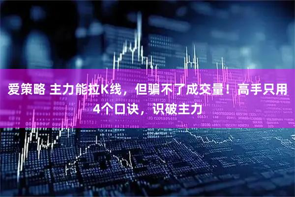 爱策略 主力能拉K线，但骗不了成交量！高手只用4个口诀，识破主力