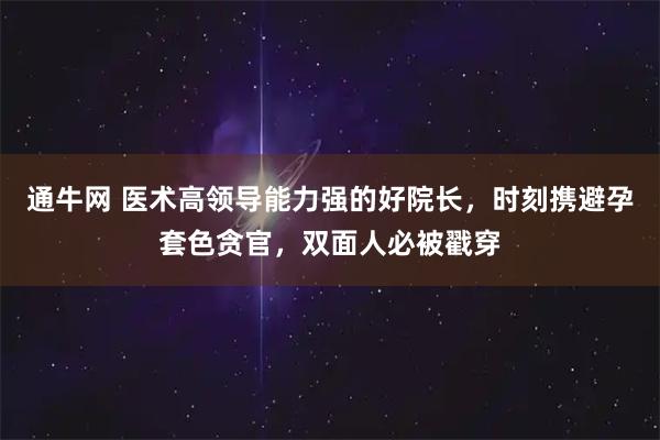 通牛网 医术高领导能力强的好院长，时刻携避孕套色贪官，双面人必被戳穿