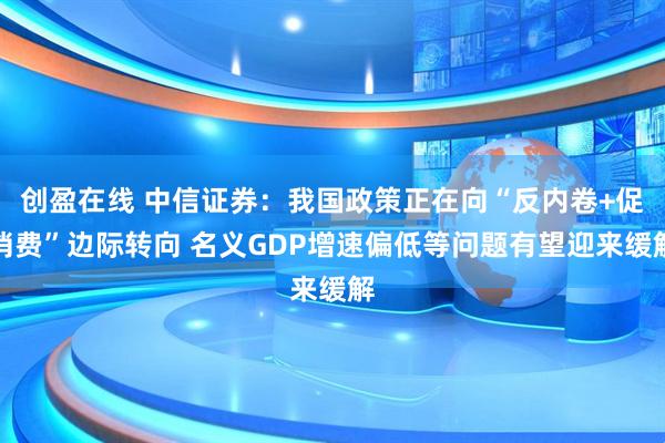 创盈在线 中信证券：我国政策正在向“反内卷+促消费”边际转向 名义GDP增速偏低等问题有望迎来缓解