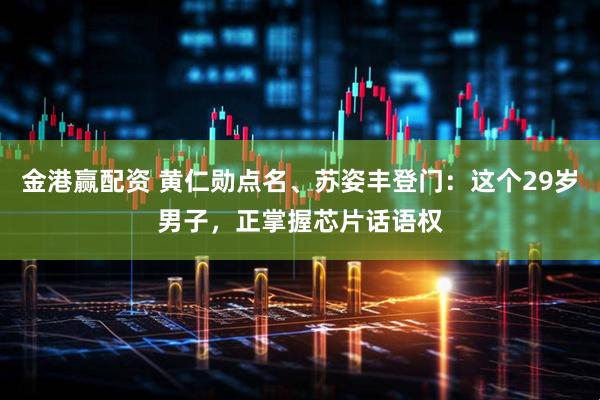 金港赢配资 黄仁勋点名、苏姿丰登门：这个29岁男子，正掌握芯片话语权