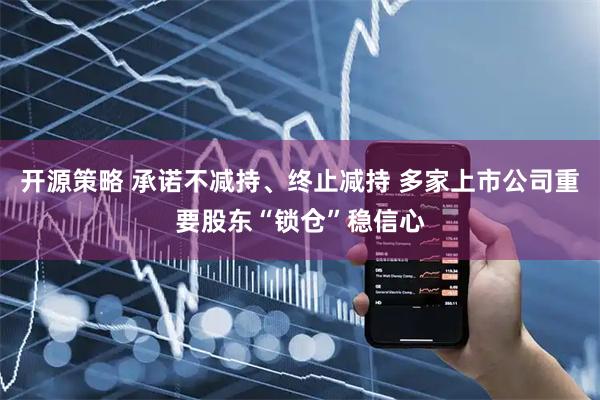 开源策略 承诺不减持、终止减持 多家上市公司重要股东“锁仓”稳信心